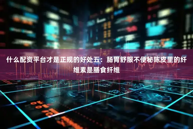 什么配资平台才是正规的好处五：肠胃舒服不便秘陈皮里的纤维素是膳食纤维