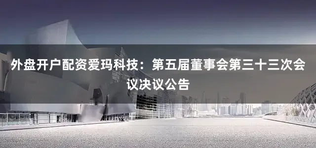 外盘开户配资爱玛科技：第五届董事会第三十三次会议决议公告