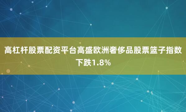 高杠杆股票配资平台　　高盛欧洲奢侈品股票篮子指数下跌1.8%