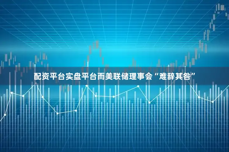 配资平台实盘平台而美联储理事会“难辞其咎”