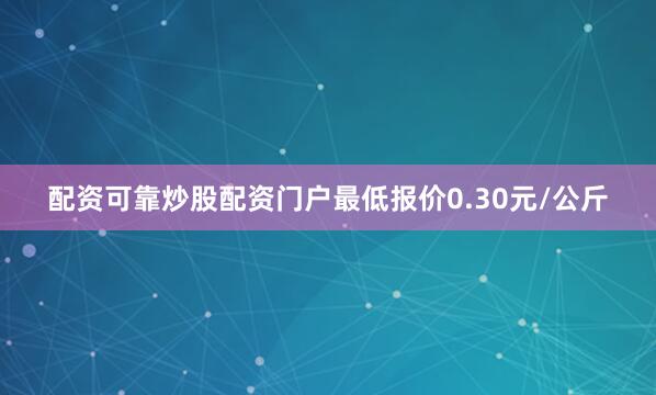配资可靠炒股配资门户最低报价0.30元/公斤