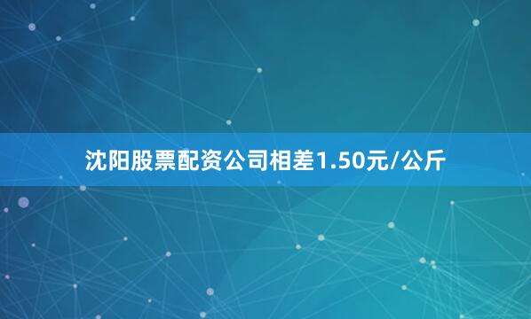 沈阳股票配资公司相差1.50元/公斤