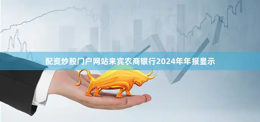 配资炒股门户网站来宾农商银行2024年年报显示