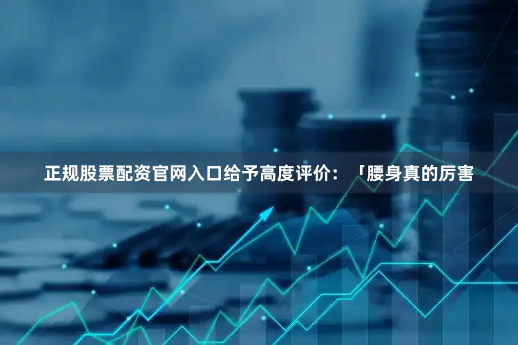 正规股票配资官网入口给予高度评价：「腰身真的厉害