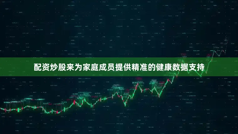 配资炒股来为家庭成员提供精准的健康数据支持