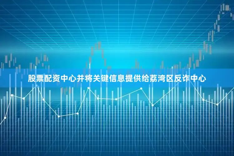 股票配资中心并将关键信息提供给荔湾区反诈中心