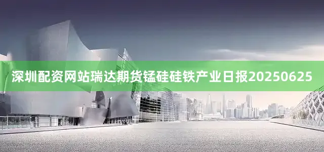 深圳配资网站瑞达期货锰硅硅铁产业日报20250625