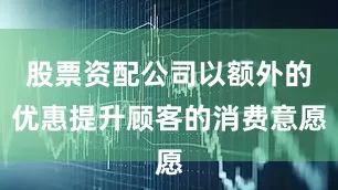 股票资配公司以额外的优惠提升顾客的消费意愿