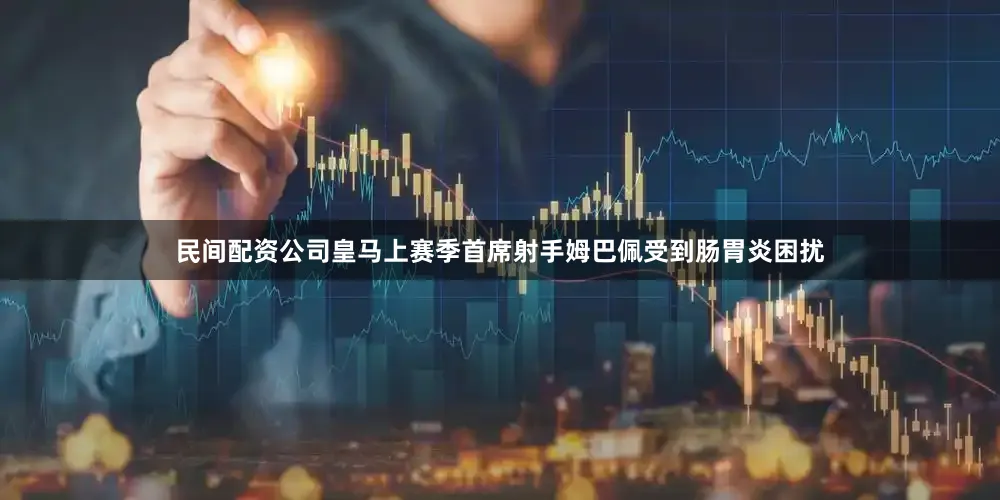 民间配资公司皇马上赛季首席射手姆巴佩受到肠胃炎困扰