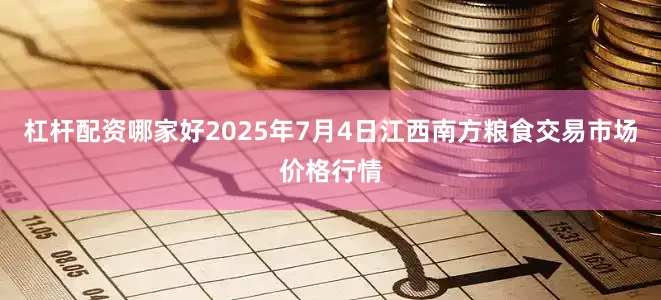 杠杆配资哪家好2025年7月4日江西南方粮食交易市场价格行情
