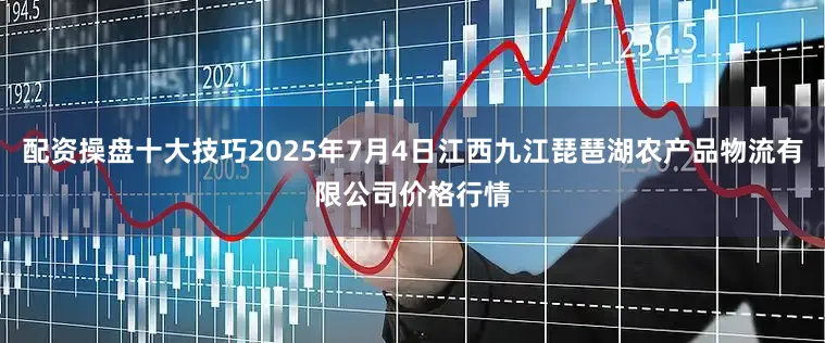 配资操盘十大技巧2025年7月4日江西九江琵琶湖农产品物流有限公司价格行情