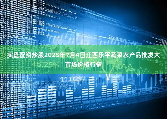 实盘配资炒股2025年7月4日江西乐平蔬菜农产品批发大市场价格行情
