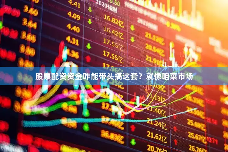 股票配资资金咋能带头搞这套？就像咱菜市场