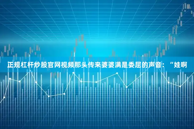 正规杠杆炒股官网视频那头传来婆婆满是委屈的声音：“娃啊