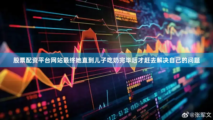 股票配资平台网站最终她直到儿子吃奶完毕后才赶去解决自己的问题