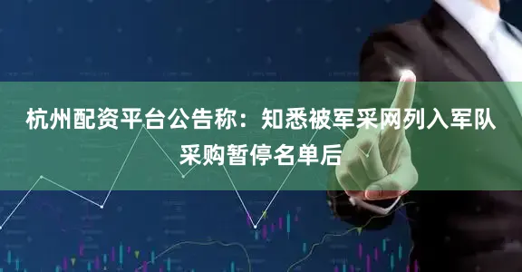 杭州配资平台　　公告称：知悉被军采网列入军队采购暂停名单后
