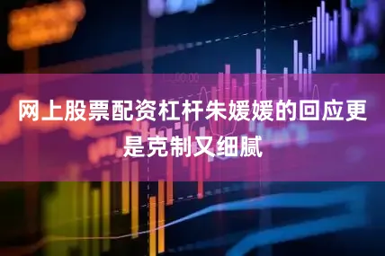 网上股票配资杠杆朱媛媛的回应更是克制又细腻
