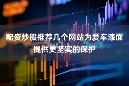 配资炒股推荐几个网站为爱车漆面提供更坚实的保护