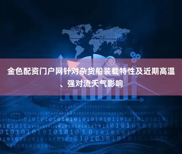 金色配资门户网针对杂货船装载特性及近期高温、强对流天气影响