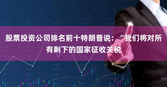 股票投资公司排名前十特朗普说：“我们将对所有剩下的国家征收关税