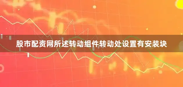 股市配资网所述转动组件转动处设置有安装块