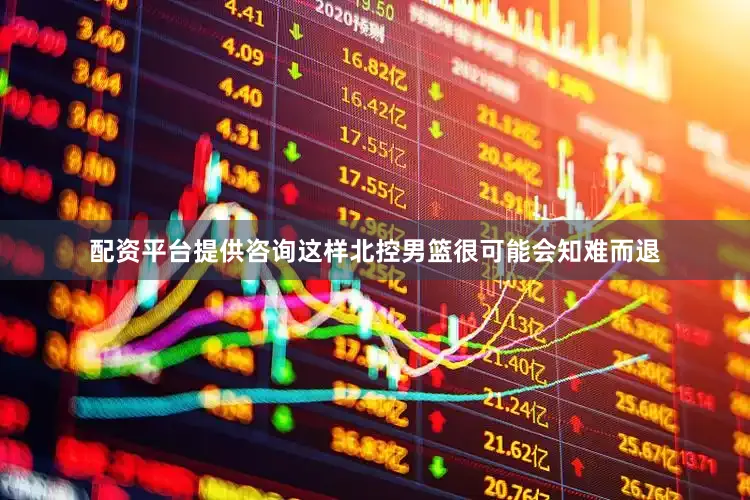配资平台提供咨询这样北控男篮很可能会知难而退