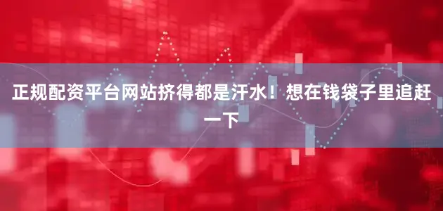 正规配资平台网站挤得都是汗水！想在钱袋子里追赶一下