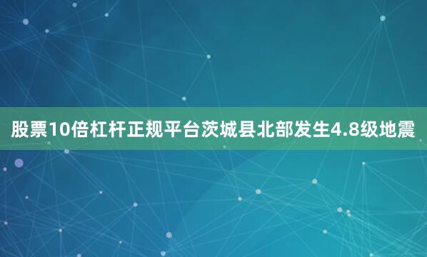 股票10倍杠杆正规平台茨城县北部发生4.8级地震