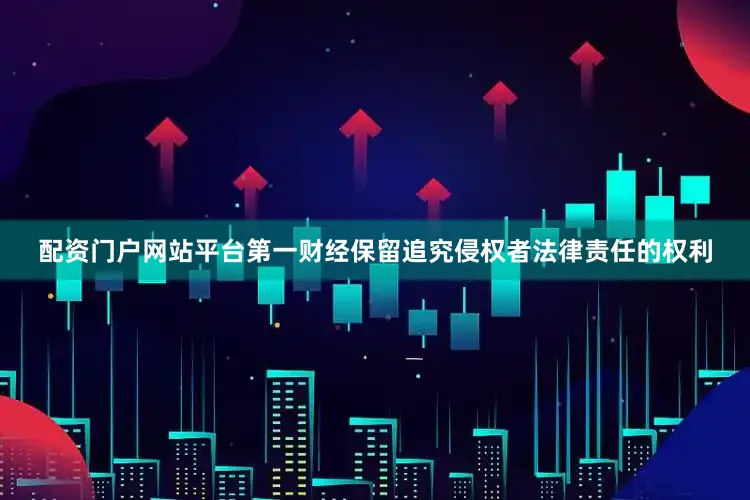 配资门户网站平台第一财经保留追究侵权者法律责任的权利