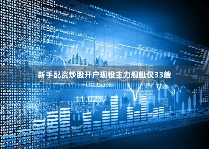 新手配资炒股开户现役主力舰艇仅33艘