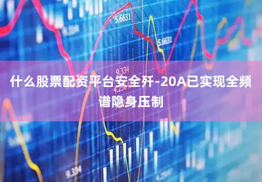 什么股票配资平台安全歼-20A已实现全频谱隐身压制