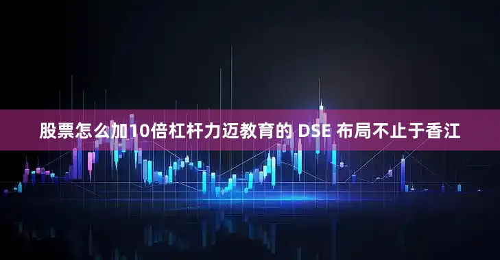 股票怎么加10倍杠杆力迈教育的 DSE 布局不止于香江