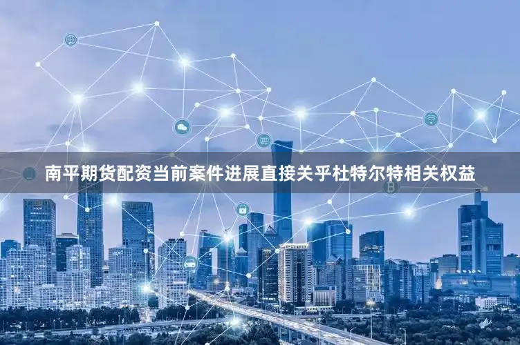 南平期货配资当前案件进展直接关乎杜特尔特相关权益