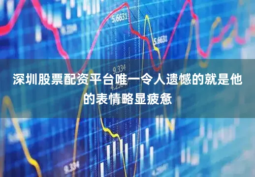 深圳股票配资平台唯一令人遗憾的就是他的表情略显疲惫