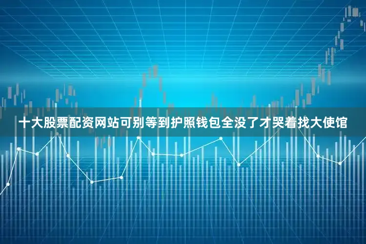 十大股票配资网站可别等到护照钱包全没了才哭着找大使馆