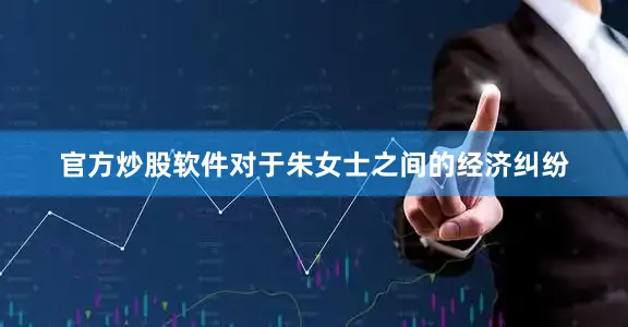 官方炒股软件对于朱女士之间的经济纠纷