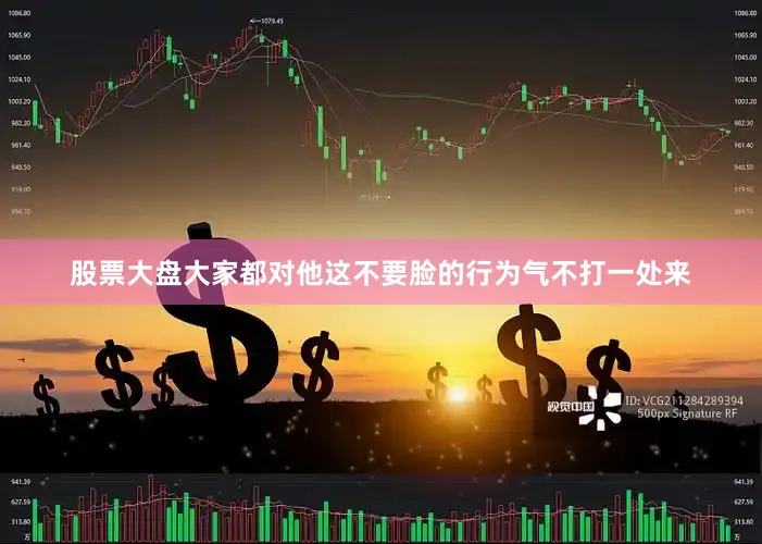 股票大盘大家都对他这不要脸的行为气不打一处来