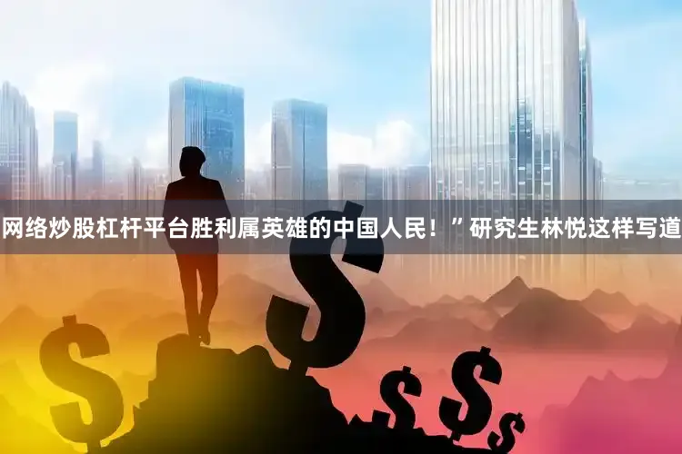 网络炒股杠杆平台胜利属英雄的中国人民！”研究生林悦这样写道