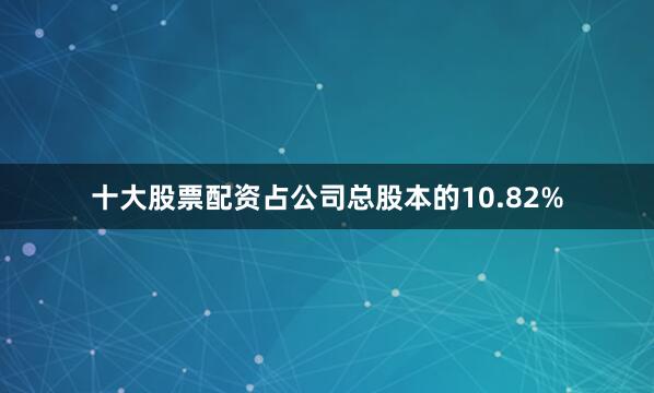 十大股票配资占公司总股本的10.82%