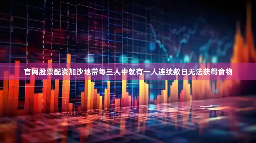 官网股票配资加沙地带每三人中就有一人连续数日无法获得食物
