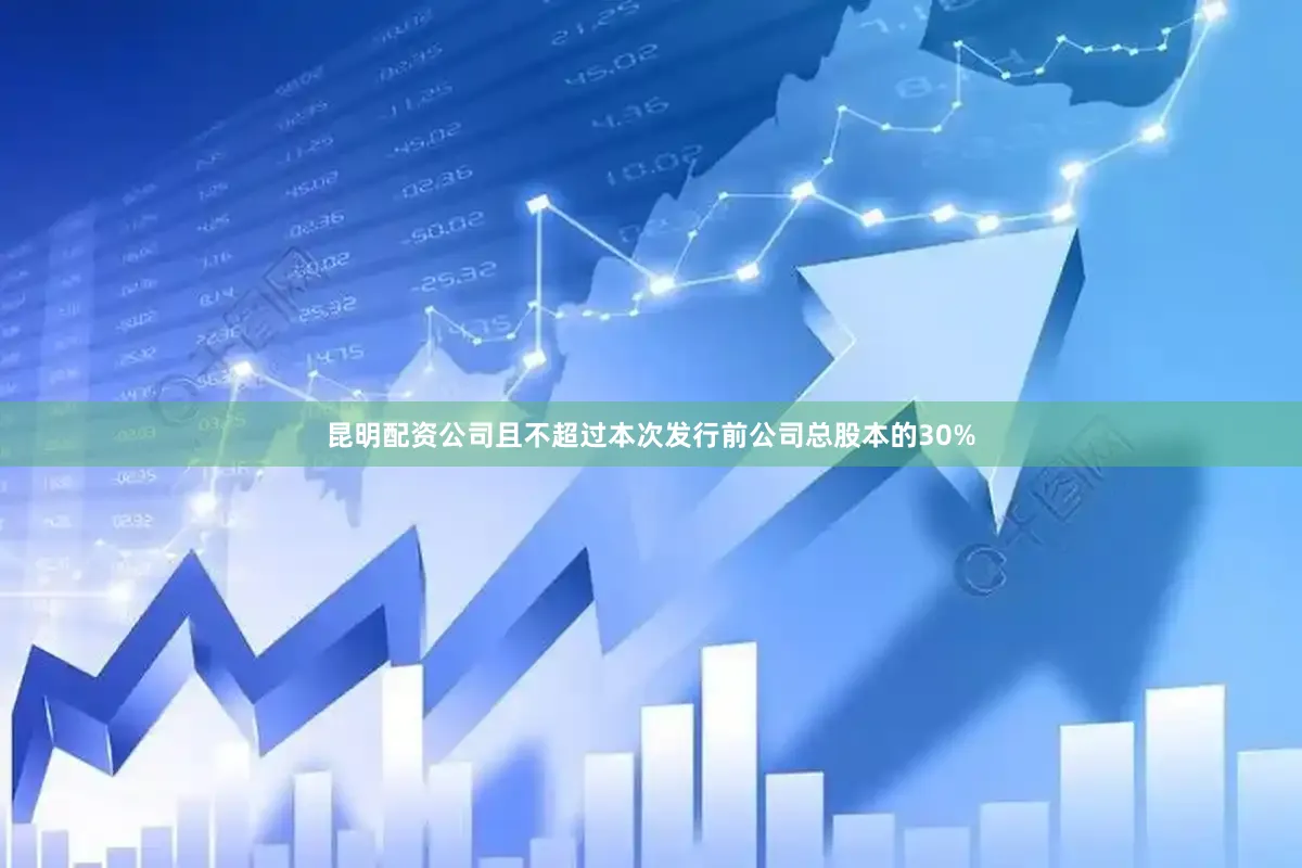 昆明配资公司且不超过本次发行前公司总股本的30%