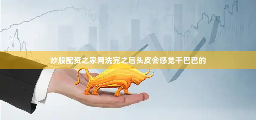 炒股配资之家网洗完之后头皮会感觉干巴巴的