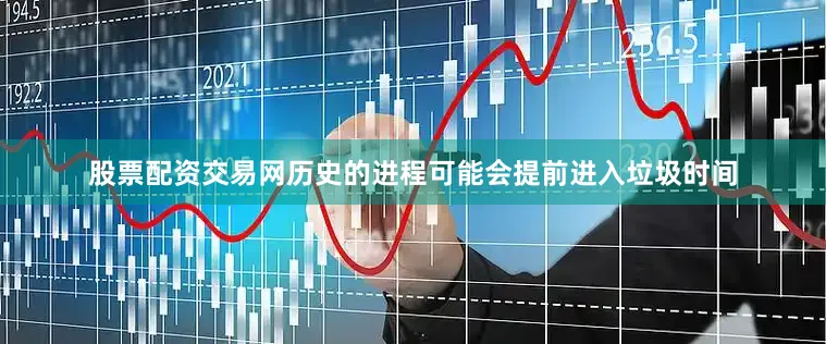股票配资交易网历史的进程可能会提前进入垃圾时间