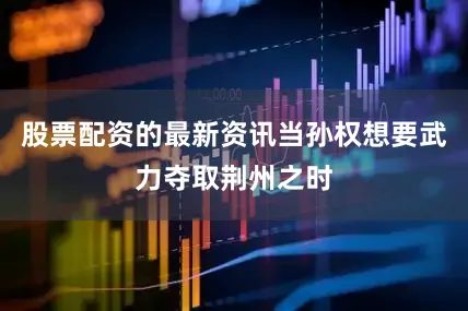 股票配资的最新资讯当孙权想要武力夺取荆州之时