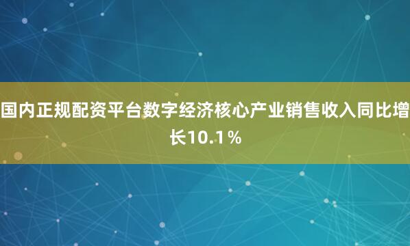 国内正规配资平台数字经济核心产业销售收入同比增长10.1％