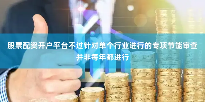 股票配资开户平台不过针对单个行业进行的专项节能审查并非每年都进行