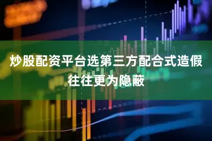 炒股配资平台选第三方配合式造假往往更为隐蔽