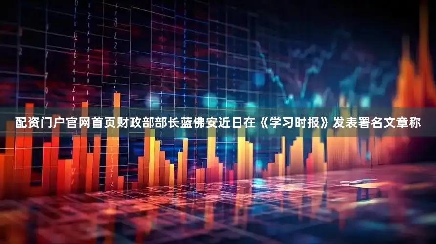 配资门户官网首页财政部部长蓝佛安近日在《学习时报》发表署名文章称