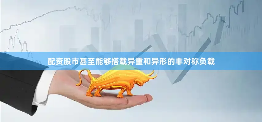 配资股市甚至能够搭载异重和异形的非对称负载