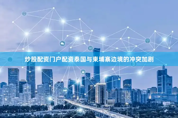 炒股配资门户配资泰国与柬埔寨边境的冲突加剧